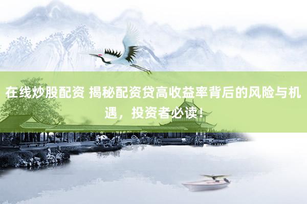 在线炒股配资 揭秘配资贷高收益率背后的风险与机遇，投资者必读！