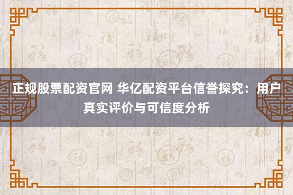正规股票配资官网 华亿配资平台信誉探究：用户真实评价与可信度分析