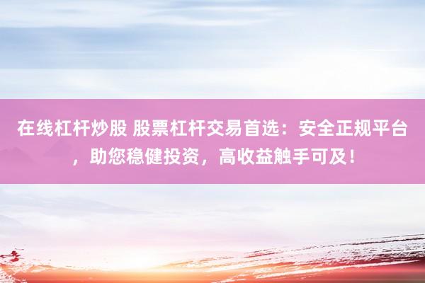 在线杠杆炒股 股票杠杆交易首选：安全正规平台，助您稳健投资，高收益触手可及！