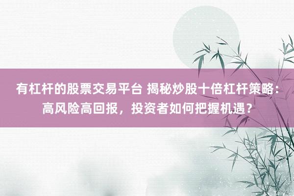 有杠杆的股票交易平台 揭秘炒股十倍杠杆策略：高风险高回报，投资者如何把握机遇？