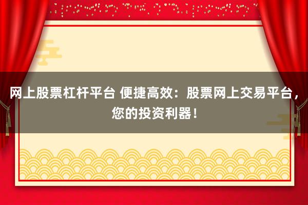 网上股票杠杆平台 便捷高效：股票网上交易平台，您的投资利器！