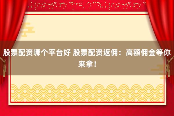 股票配资哪个平台好 股票配资返佣：高额佣金等你来拿！