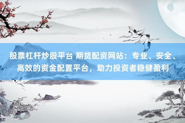 股票杠杆炒股平台 期货配资网站：专业、安全、高效的资金配置平台，助力投资者稳健盈利