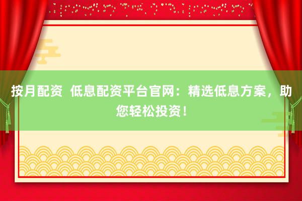 按月配资  低息配资平台官网：精选低息方案，助您轻松投资！