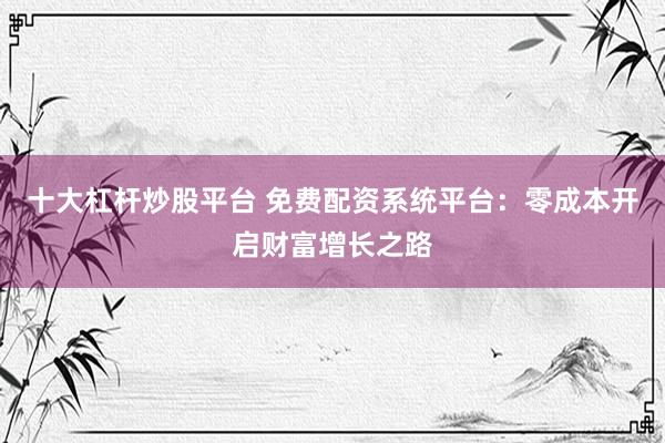 十大杠杆炒股平台 免费配资系统平台：零成本开启财富增长之路