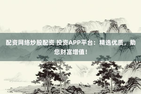 配资网络炒股配资 投资APP平台：精选优质，助您财富增值！