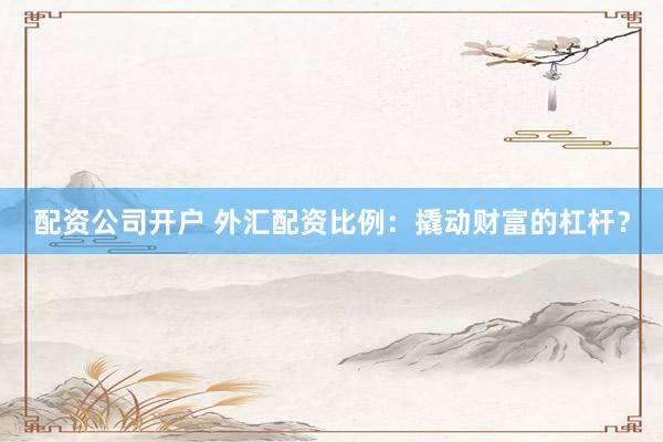 配资公司开户 外汇配资比例：撬动财富的杠杆？