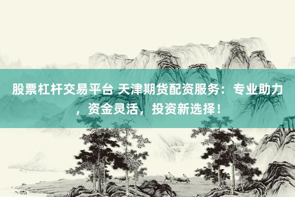 股票杠杆交易平台 天津期货配资服务：专业助力，资金灵活，投资新选择！