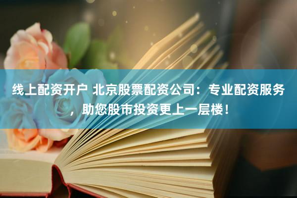 线上配资开户 北京股票配资公司：专业配资服务，助您股市投资更上一层楼！