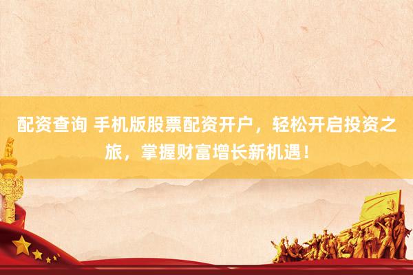 配资查询 手机版股票配资开户，轻松开启投资之旅，掌握财富增长新机遇！