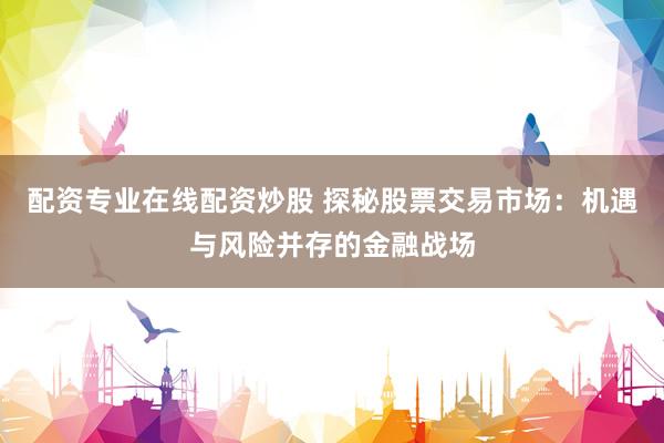 配资专业在线配资炒股 探秘股票交易市场：机遇与风险并存的金融战场