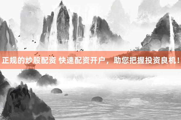正规的炒股配资 快速配资开户，助您把握投资良机！