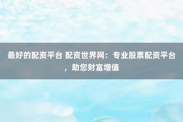 最好的配资平台 配资世界网：专业股票配资平台，助您财富增值