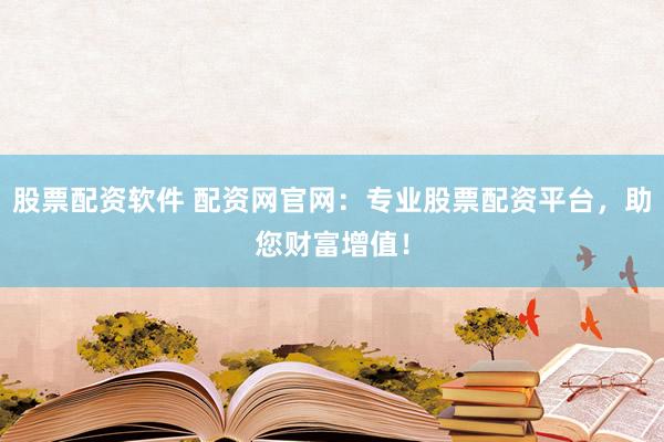 股票配资软件 配资网官网：专业股票配资平台，助您财富增值！