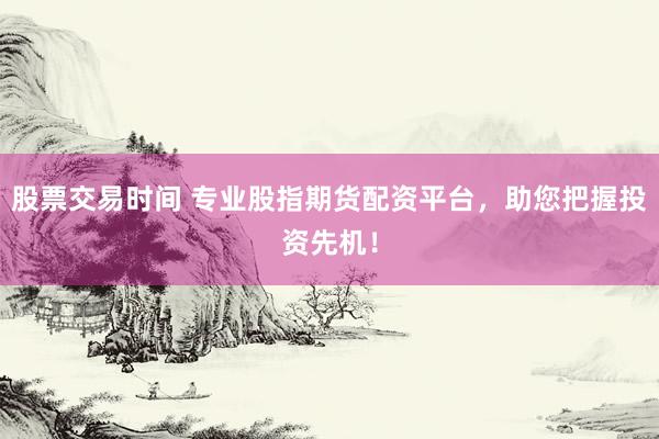 股票交易时间 专业股指期货配资平台，助您把握投资先机！