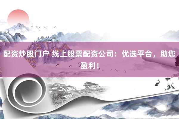 配资炒股门户 线上股票配资公司：优选平台，助您盈利！