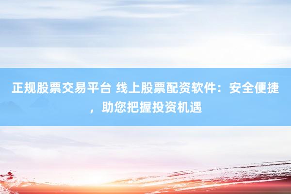 正规股票交易平台 线上股票配资软件：安全便捷，助您把握投资机遇