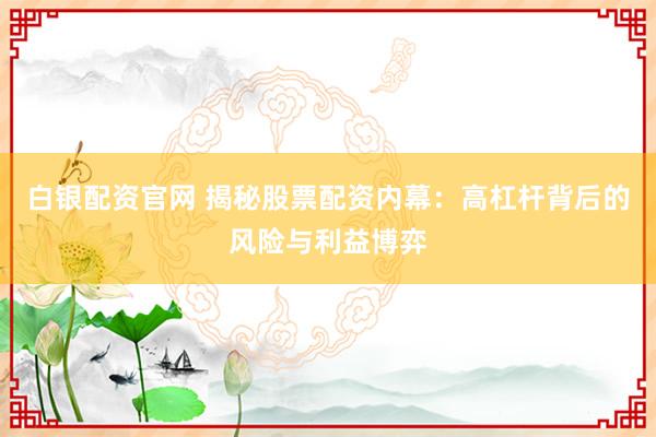 白银配资官网 揭秘股票配资内幕：高杠杆背后的风险与利益博弈
