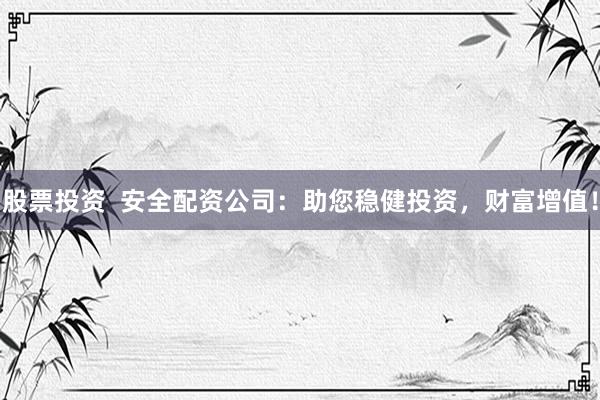 股票投资  安全配资公司：助您稳健投资，财富增值！