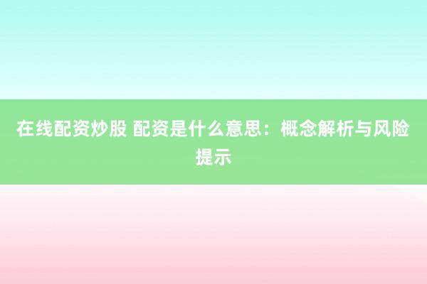 在线配资炒股 配资是什么意思：概念解析与风险提示