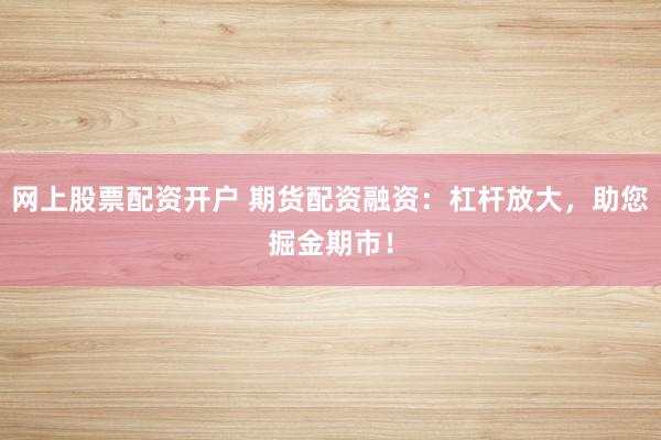 网上股票配资开户 期货配资融资：杠杆放大，助您掘金期市！