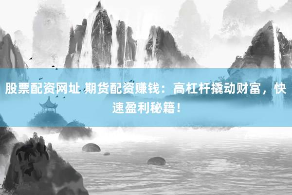 股票配资网址 期货配资赚钱：高杠杆撬动财富，快速盈利秘籍！