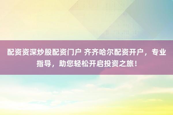 配资资深炒股配资门户 齐齐哈尔配资开户，专业指导，助您轻松开启投资之旅！