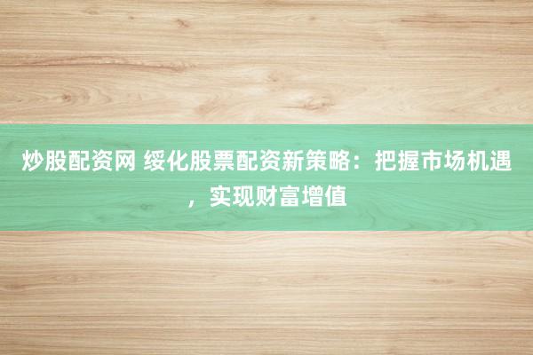 炒股配资网 绥化股票配资新策略：把握市场机遇，实现财富增值