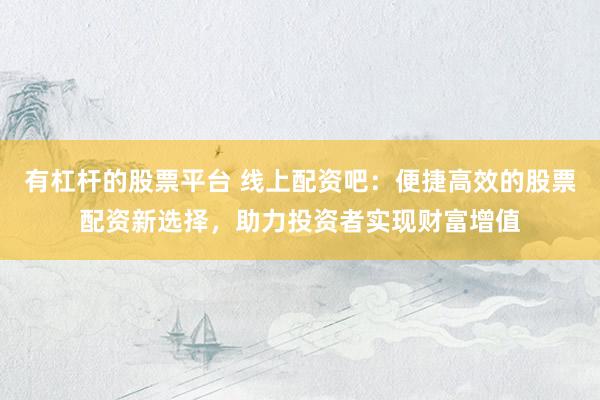 有杠杆的股票平台 线上配资吧：便捷高效的股票配资新选择，助力投资者实现财富增值