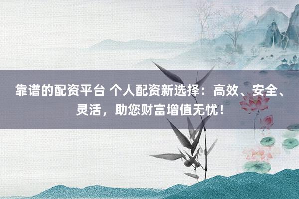 靠谱的配资平台 个人配资新选择：高效、安全、灵活，助您财富增值无忧！