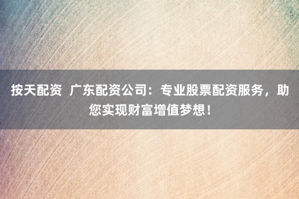 按天配资  广东配资公司：专业股票配资服务，助您实现财富增值梦想！