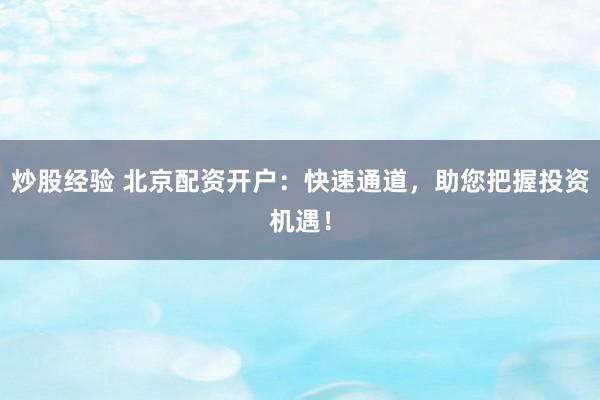 炒股经验 北京配资开户：快速通道，助您把握投资机遇！