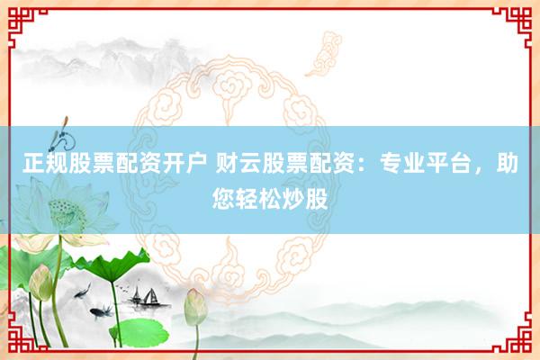 正规股票配资开户 财云股票配资：专业平台，助您轻松炒股
