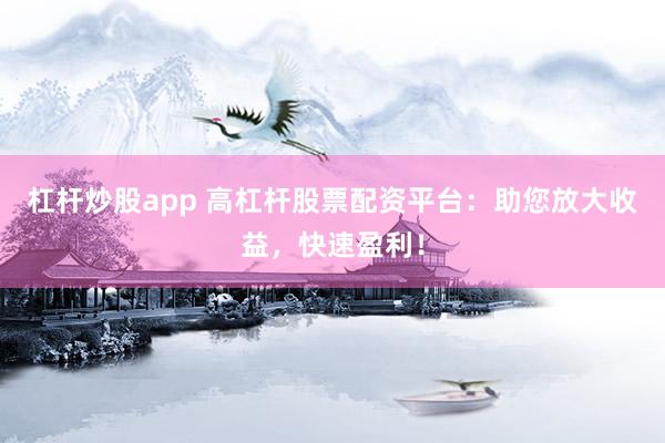 杠杆炒股app 高杠杆股票配资平台：助您放大收益，快速盈利！
