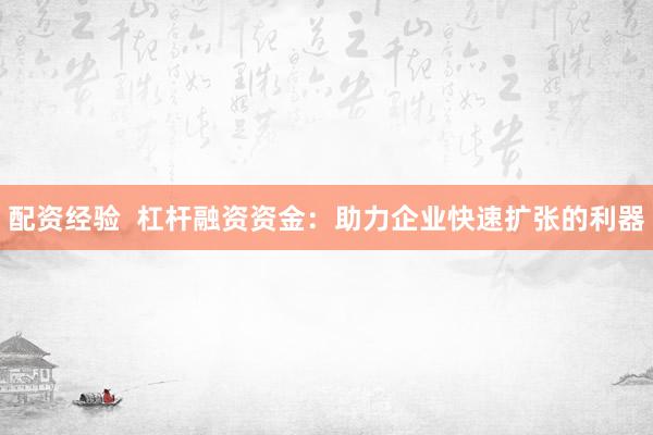 配资经验  杠杆融资资金：助力企业快速扩张的利器