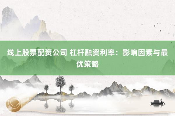 线上股票配资公司 杠杆融资利率：影响因素与最优策略