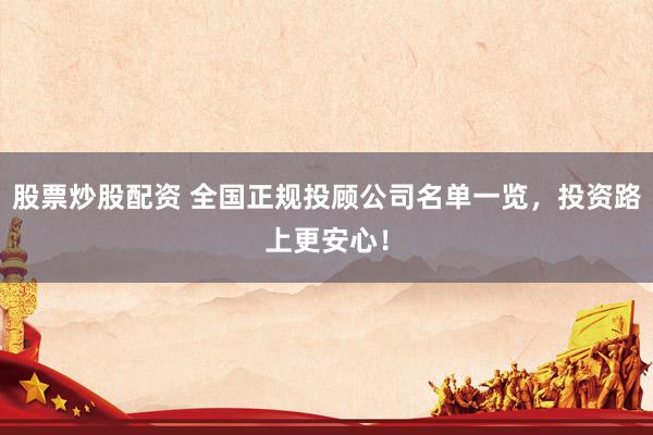 股票炒股配资 全国正规投顾公司名单一览，投资路上更安心！