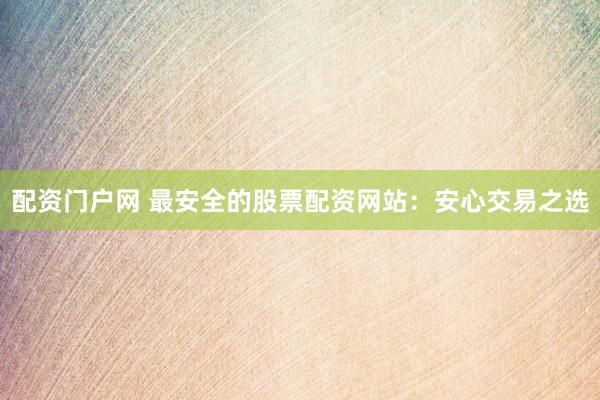配资门户网 最安全的股票配资网站：安心交易之选