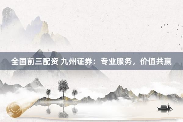 全国前三配资 九州证券：专业服务，价值共赢