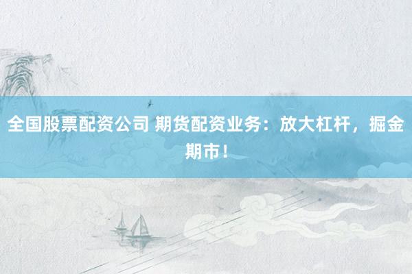 全国股票配资公司 期货配资业务：放大杠杆，掘金期市！