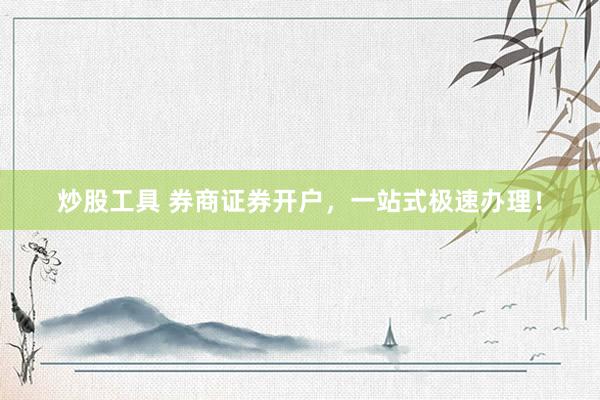 炒股工具 券商证券开户，一站式极速办理！