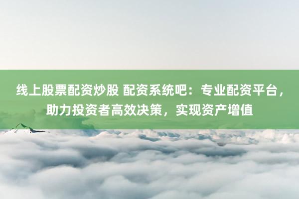 线上股票配资炒股 配资系统吧：专业配资平台，助力投资者高效决策，实现资产增值