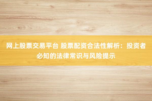 网上股票交易平台 股票配资合法性解析：投资者必知的法律常识与风险提示