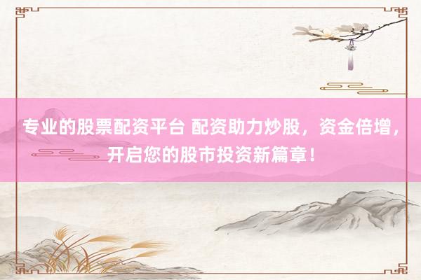 专业的股票配资平台 配资助力炒股，资金倍增，开启您的股市投资新篇章！