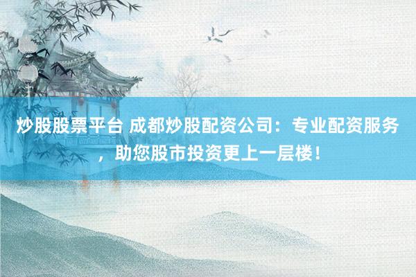 炒股股票平台 成都炒股配资公司：专业配资服务，助您股市投资更上一层楼！