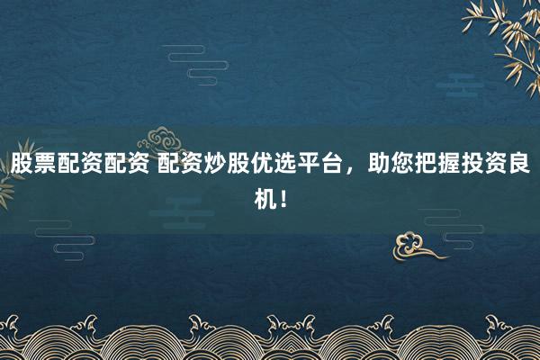 股票配资配资 配资炒股优选平台，助您把握投资良机！