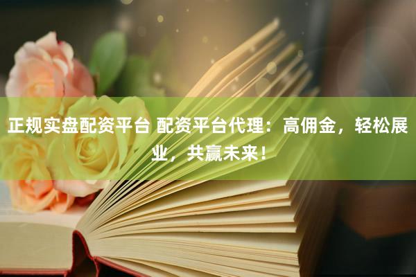正规实盘配资平台 配资平台代理：高佣金，轻松展业，共赢未来！