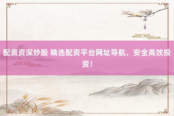 配资资深炒股 精选配资平台网址导航，安全高效投资！