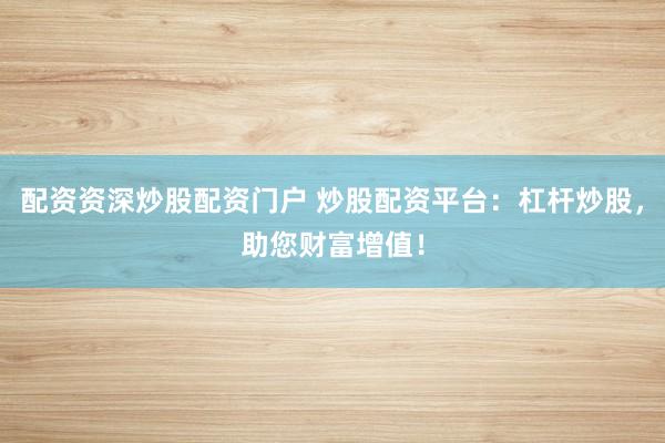 配资资深炒股配资门户 炒股配资平台：杠杆炒股，助您财富增值！