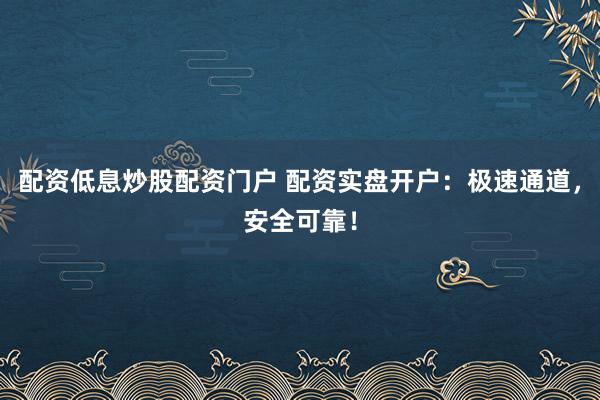 配资低息炒股配资门户 配资实盘开户：极速通道，安全可靠！
